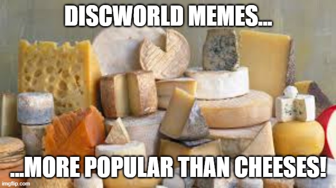 Discworld Memes | DISCWORLD MEMES... ...MORE POPULAR THAN CHEESES! | image tagged in discworld,disccworld memes,cheese,cheeses,popular,soul music | made w/ Imgflip meme maker