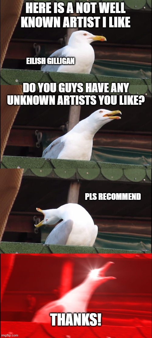 Inhaling Seagull Meme | HERE IS A NOT WELL KNOWN ARTIST I LIKE; EILISH GILLIGAN; DO YOU GUYS HAVE ANY UNKNOWN ARTISTS YOU LIKE? PLS RECOMMEND; THANKS! | image tagged in memes,inhaling seagull | made w/ Imgflip meme maker