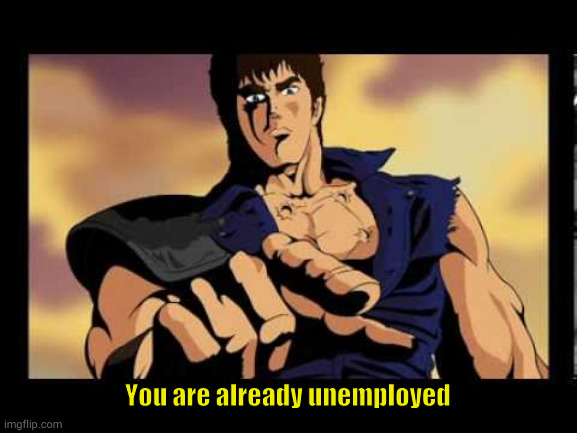 You are already unemployed | You are already unemployed | image tagged in you are already dead,unemployed,fist of the north star,you are already | made w/ Imgflip meme maker