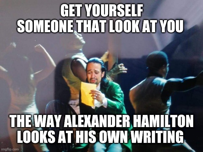 Hamilton | GET YOURSELF SOMEONE THAT LOOK AT YOU; THE WAY ALEXANDER HAMILTON LOOKS AT HIS OWN WRITING | image tagged in hamilton | made w/ Imgflip meme maker