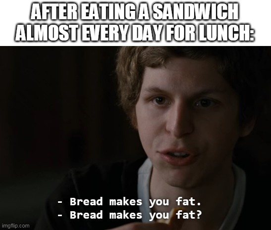 Bread Makes Me Fat?? | AFTER EATING A SANDWICH ALMOST EVERY DAY FOR LUNCH: | image tagged in fat | made w/ Imgflip meme maker