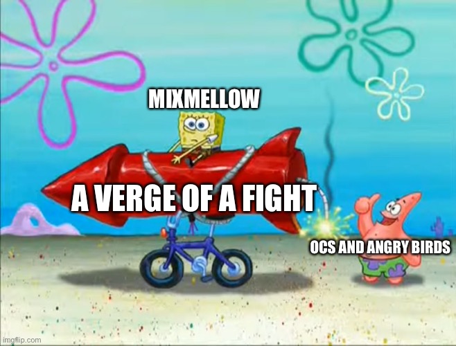 Spongebob, Patrick, and the firework | MIXMELLOW OCS AND ANGRY BIRDS A VERGE OF A FIGHT | image tagged in spongebob patrick and the firework | made w/ Imgflip meme maker