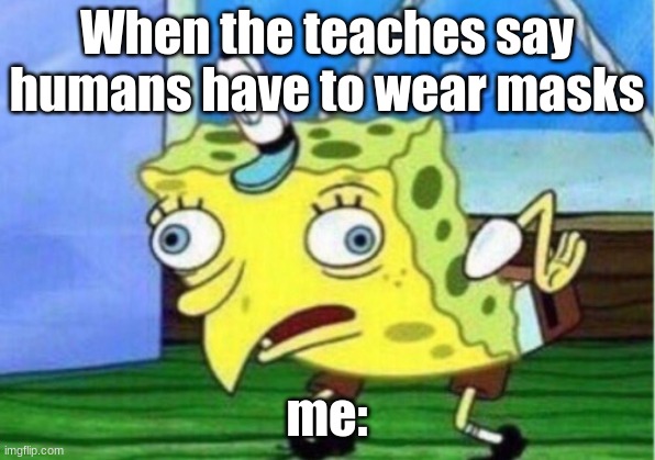 Mocking Spongebob Meme | When the teaches say humans have to wear masks; me: | image tagged in memes,mocking spongebob | made w/ Imgflip meme maker