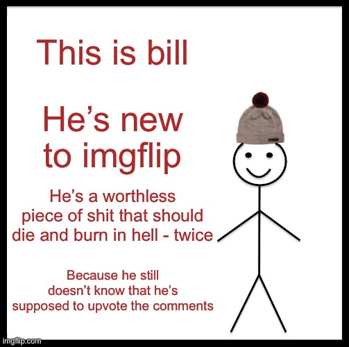 Don’t be Like Bill - He Sucks. | This is bill; He’s new to imgflip; He’s a worthless piece of shit that should die and burn in hell - twice; Because he still doesn’t know that he’s supposed to upvote the comments | image tagged in memes,be like bill,imgflip,imgflip users,upvotes,no upvotes | made w/ Imgflip meme maker