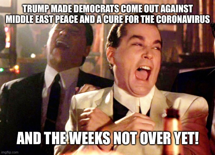 Good Fellas Hilarious | TRUMP MADE DEMOCRATS COME OUT AGAINST MIDDLE EAST PEACE AND A CURE FOR THE CORONAVIRUS; AND THE WEEKS NOT OVER YET! | image tagged in memes,good fellas hilarious,maga,trump 2020 | made w/ Imgflip meme maker