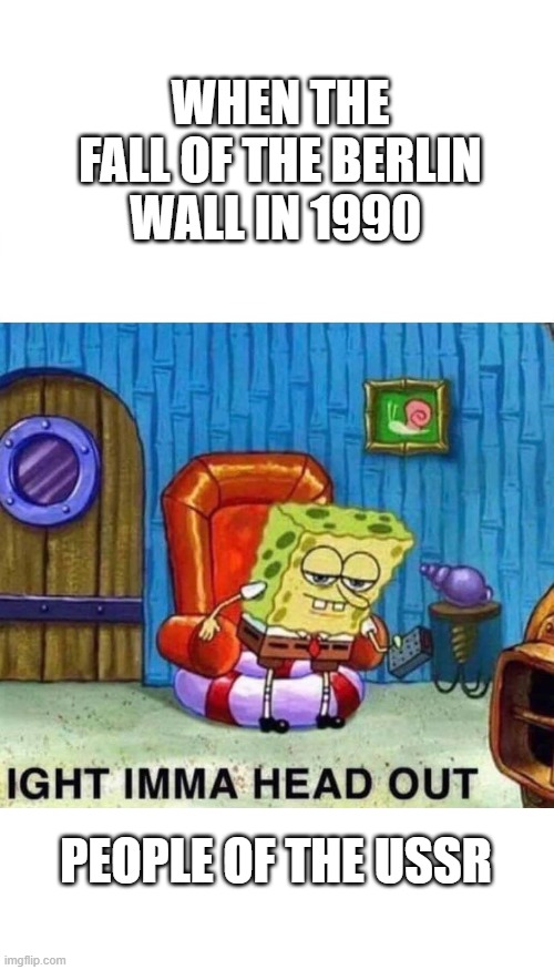 Spongebob Ight Imma Head Out Meme | WHEN THE FALL OF THE BERLIN WALL IN 1990; PEOPLE OF THE USSR | image tagged in memes,spongebob ight imma head out | made w/ Imgflip meme maker