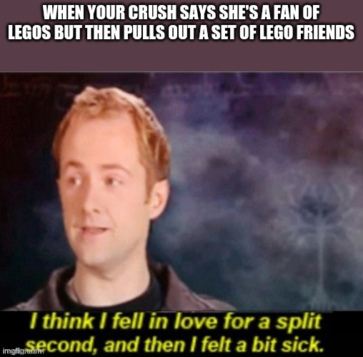 I hope I win | WHEN YOUR CRUSH SAYS SHE'S A FAN OF LEGOS BUT THEN PULLS OUT A SET OF LEGO FRIENDS | image tagged in i think i fell in love for a split second,legos | made w/ Imgflip meme maker