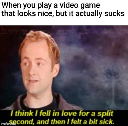 It sucks when it happens | When you play a video game that looks nice, but it actually sucks | image tagged in i think i fell in love for a split second,memes,video games | made w/ Imgflip meme maker