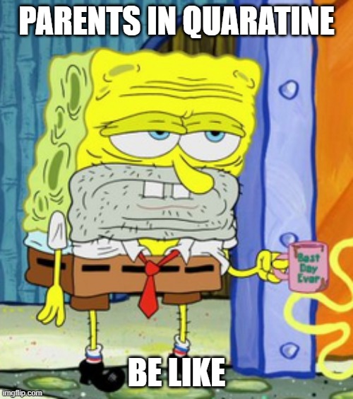 Spongebob During Quarantine | PARENTS IN QUARATINE; BE LIKE | image tagged in spongebob during quarantine | made w/ Imgflip meme maker