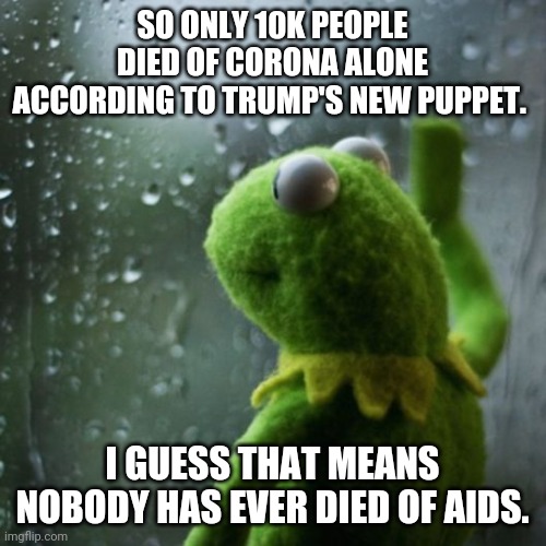Covid trump | SO ONLY 10K PEOPLE DIED OF CORONA ALONE ACCORDING TO TRUMP'S NEW PUPPET. I GUESS THAT MEANS NOBODY HAS EVER DIED OF AIDS. | image tagged in coronavirus,covid19,trump supporter,election 2020,joe biden,conservatives | made w/ Imgflip meme maker