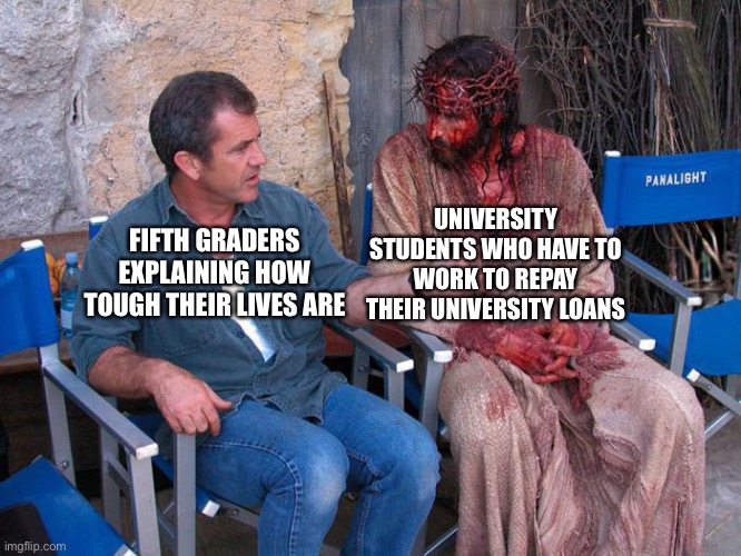 Fifth graders can’t understand that their lives aren’t that tough. | UNIVERSITY STUDENTS WHO HAVE TO WORK TO REPAY THEIR UNIVERSITY LOANS; FIFTH GRADERS EXPLAINING HOW TOUGH THEIR LIVES ARE | image tagged in mel gibson and jesus christ,memes,funny,funny memes,university,stop reading the tags | made w/ Imgflip meme maker