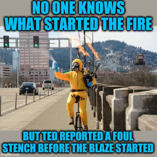 Wild fires started by wild people? | NO ONE KNOWS WHAT STARTED THE FIRE; BUT TED REPORTED A FOUL STENCH BEFORE THE BLAZE STARTED | image tagged in strange fire | made w/ Imgflip meme maker