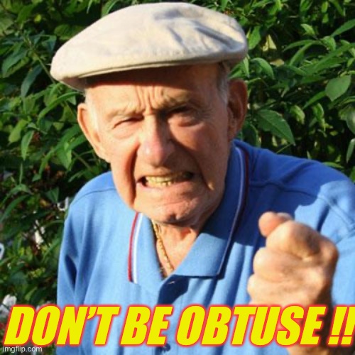 angry old man | DON’T BE OBTUSE !! | image tagged in angry old man | made w/ Imgflip meme maker