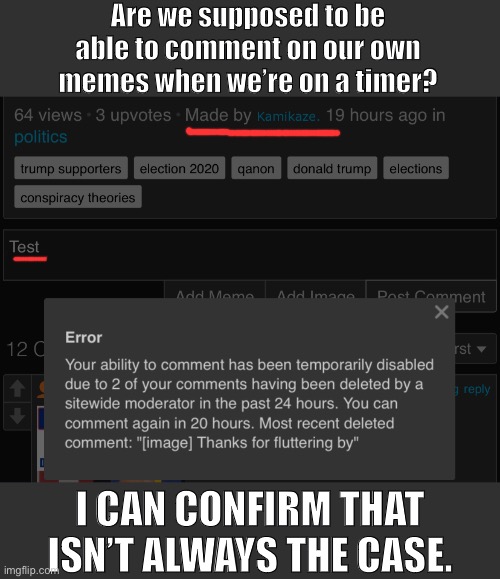 This sucks, now I can’t reply to a bunch of commentary that popped up on my “politics” meme overnight. | Are we supposed to be able to comment on our own memes when we’re on a timer? I CAN CONFIRM THAT ISN’T ALWAYS THE CASE. | image tagged in political meme,imgflip community,imgflip,imgflip mods,meanwhile on imgflip,meme comments | made w/ Imgflip meme maker