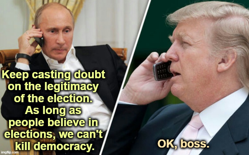 Democracy Must Die! |  Keep casting doubt 
on the legitimacy 
of the election. 
As long as 
people believe in 
elections, we can't 
kill democracy. OK, boss. | image tagged in putin/trump phone call,putin,master,trump,slave,democracy | made w/ Imgflip meme maker