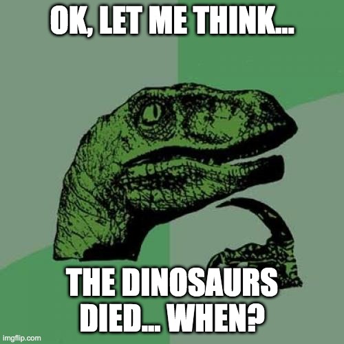 Dinosaurs Died... When? | OK, LET ME THINK... THE DINOSAURS DIED... WHEN? | image tagged in memes,philosoraptor | made w/ Imgflip meme maker