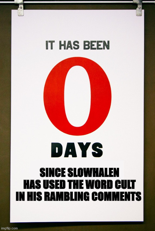 0 days since | SINCE SLOWHALEN HAS USED THE WORD CULT IN HIS RAMBLING COMMENTS | image tagged in 0 days since | made w/ Imgflip meme maker