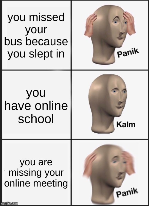 Panik Kalm Panik | you missed your bus because you slept in; you have online school; you are missing your online meeting | image tagged in memes,panik kalm panik | made w/ Imgflip meme maker