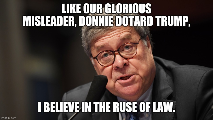 bill barr | LIKE OUR GLORIOUS MISLEADER, DONNIE DOTARD TRUMP, I BELIEVE IN THE RUSE OF LAW. | image tagged in bill barr | made w/ Imgflip meme maker