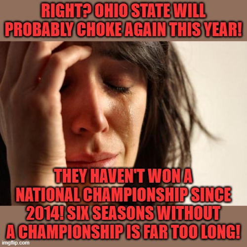 First World Problems Meme | RIGHT? OHIO STATE WILL PROBABLY CHOKE AGAIN THIS YEAR! THEY HAVEN'T WON A NATIONAL CHAMPIONSHIP SINCE 2014! SIX SEASONS WITHOUT A CHAMPIONSH | image tagged in memes,first world problems | made w/ Imgflip meme maker