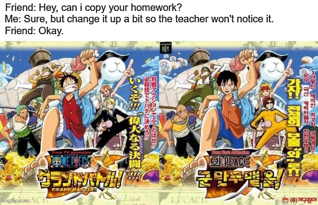 Anime vs Kornime (?) | Friend: Hey, can i copy your homework?                                               
Me: Sure, but change it up a bit so the teacher won't notice it.              
Friend: Okay. | image tagged in one piece,animeme,funny,memes,bruh,japan | made w/ Imgflip meme maker