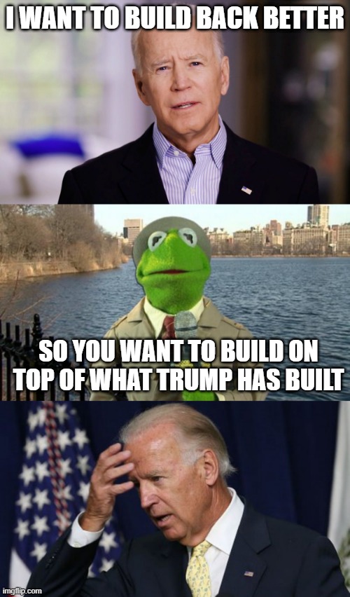 I WANT TO BUILD BACK BETTER; SO YOU WANT TO BUILD ON TOP OF WHAT TRUMP HAS BUILT | image tagged in kermit news report,joe biden worries,joe biden 2020 | made w/ Imgflip meme maker