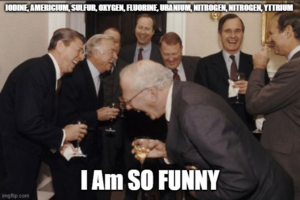 Laughing Men In Suits Meme | IODINE, AMERICIUM, SULFUR, OXYGEN, FLUORINE, URANIUM, NITROGEN, NITROGEN, YTTRIUM; I Am SO FUNNY | image tagged in memes,laughing men in suits | made w/ Imgflip meme maker
