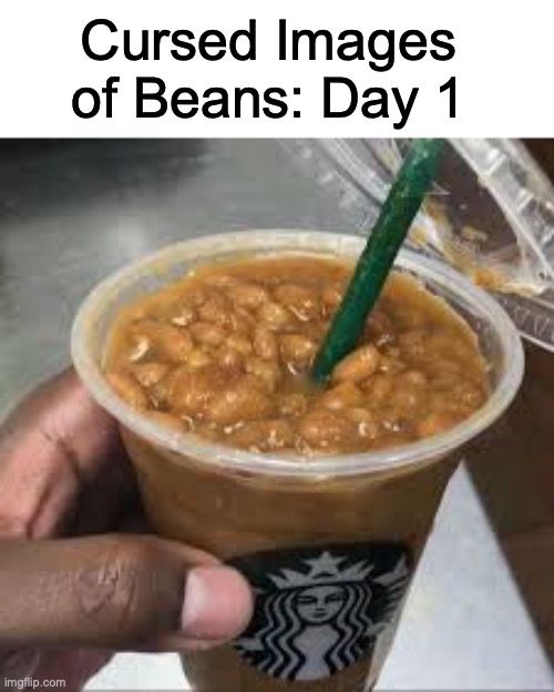 *Slurp* | Cursed Images of Beans: Day 1 | image tagged in cursed image | made w/ Imgflip meme maker