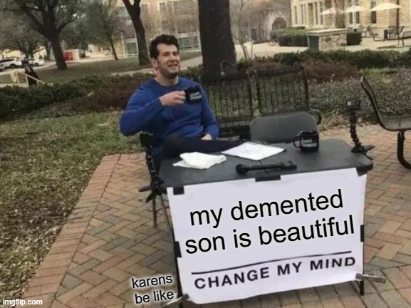 Change My Mind Meme | my demented son is beautiful; karens be like | image tagged in memes,change my mind | made w/ Imgflip meme maker