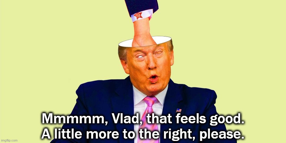 Putin is always inside Donald's head. | Mmmmm, Vlad, that feels good. A little more to the right, please. | image tagged in putin's hand inside trump's head,putin,master,trump,slave,blackmail | made w/ Imgflip meme maker