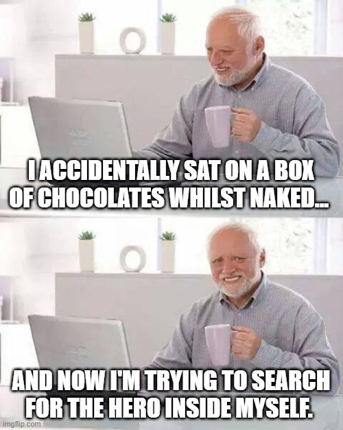 Hide the Pain Harold Meme | I ACCIDENTALLY SAT ON A BOX OF CHOCOLATES WHILST NAKED... AND NOW I'M TRYING TO SEARCH FOR THE HERO INSIDE MYSELF. | image tagged in memes,hide the pain harold | made w/ Imgflip meme maker