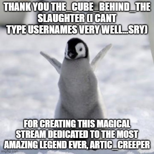 finally! | THANK YOU THE_CUBE_BEHIND_THE SLAUGHTER (I CANT TYPE USERNAMES VERY WELL...SRY); FOR CREATING THIS MAGICAL STREAM DEDICATED TO THE MOST AMAZING LEGEND EVER, ARTIC_CREEPER | image tagged in artic_creepr,is,a,legend,-cube | made w/ Imgflip meme maker