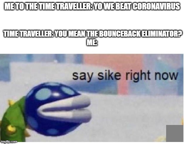 say sike right now | ME TO THE TIME TRAVELLER: YO WE BEAT CORONAVIRUS; TIME TRAVELLER: YOU MEAN THE BOUNCEBACK ELIMINATOR?
ME: | image tagged in say sike right now | made w/ Imgflip meme maker