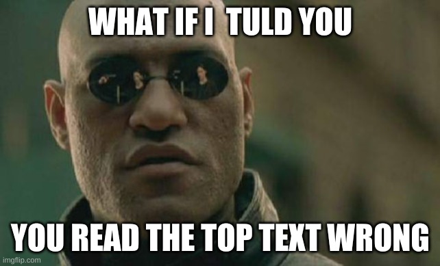 morphues | WHAT IF I  TULD YOU; YOU READ THE TOP TEXT WRONG | image tagged in memes,matrix morpheus | made w/ Imgflip meme maker