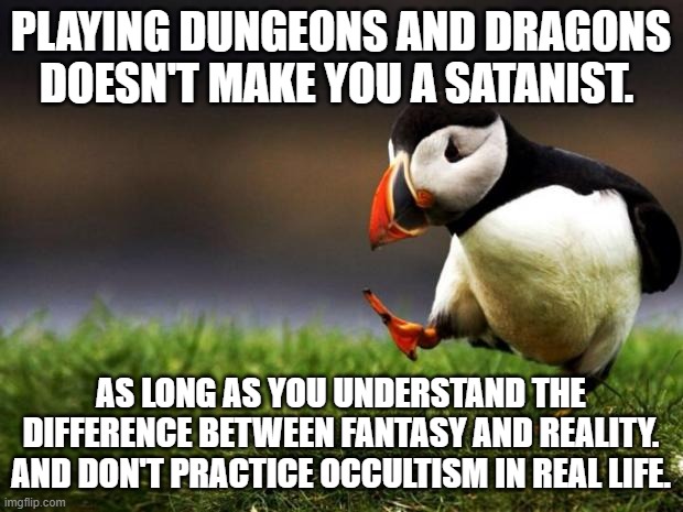 Many Christians are against this game. I think it's just a game. | PLAYING DUNGEONS AND DRAGONS DOESN'T MAKE YOU A SATANIST. AS LONG AS YOU UNDERSTAND THE DIFFERENCE BETWEEN FANTASY AND REALITY. AND DON'T PRACTICE OCCULTISM IN REAL LIFE. | image tagged in unpopular opinion puffin,dungeons and dragons,fantasy,reality,occult,satanism | made w/ Imgflip meme maker