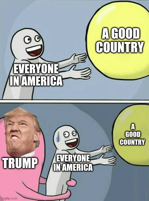 Running Away Balloon | A GOOD COUNTRY; EVERYONE IN AMERICA; A GOOD COUNTRY; TRUMP; EVERYONE IN AMERICA | image tagged in memes,running away balloon | made w/ Imgflip meme maker