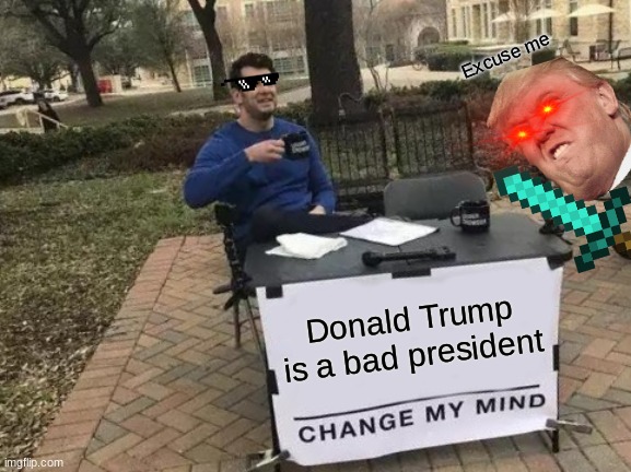 Change My Mind | Excuse me; Donald Trump is a bad president | image tagged in memes,change my mind | made w/ Imgflip meme maker