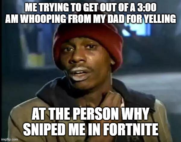 Y'all Got Any More Of That Meme | ME TRYING TO GET OUT OF A 3:00 AM WHOOPING FROM MY DAD FOR YELLING AT THE PERSON WHY SNIPED ME IN FORTNITE | image tagged in memes,y'all got any more of that | made w/ Imgflip meme maker