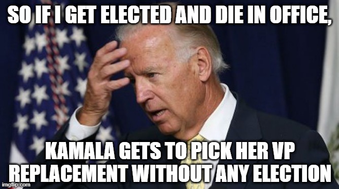 Joe Biden worries | SO IF I GET ELECTED AND DIE IN OFFICE, KAMALA GETS TO PICK HER VP REPLACEMENT WITHOUT ANY ELECTION | image tagged in joe biden worries | made w/ Imgflip meme maker