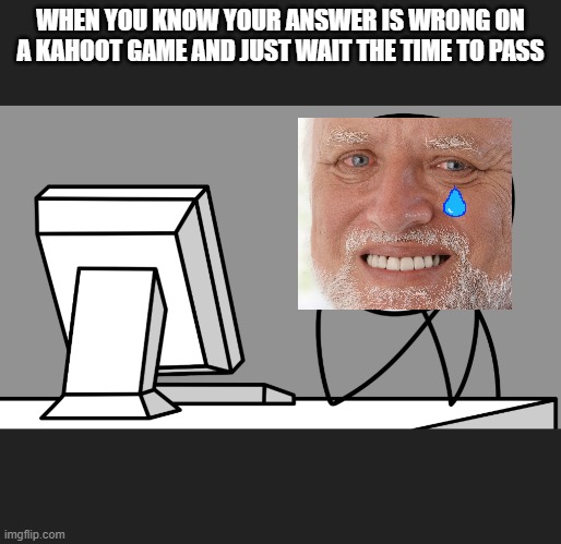 Pc user | WHEN YOU KNOW YOUR ANSWER IS WRONG ON A KAHOOT GAME AND JUST WAIT THE TIME TO PASS | image tagged in pc user | made w/ Imgflip meme maker