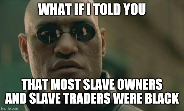 It's true, look it up | WHAT IF I TOLD YOU; THAT MOST SLAVE OWNERS AND SLAVE TRADERS WERE BLACK | image tagged in memes,matrix morpheus,race | made w/ Imgflip meme maker