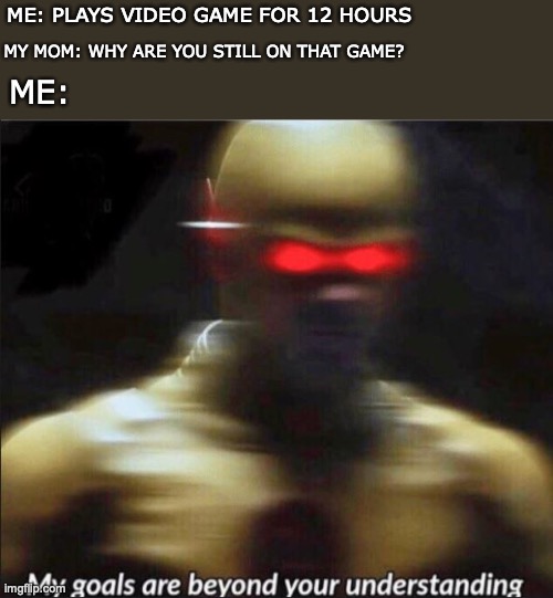 I don't have any idea what im doing anymore | ME: PLAYS VIDEO GAME FOR 12 HOURS; MY MOM: WHY ARE YOU STILL ON THAT GAME? ME: | image tagged in my goals are beyond your understanding | made w/ Imgflip meme maker