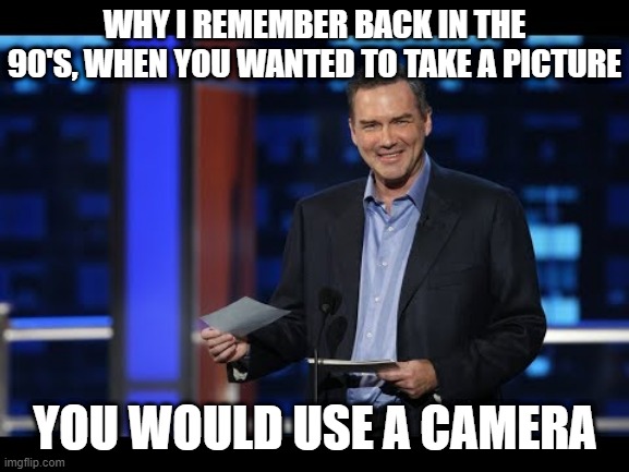 Norm Roast | WHY I REMEMBER BACK IN THE 90'S, WHEN YOU WANTED TO TAKE A PICTURE; YOU WOULD USE A CAMERA | image tagged in norm roast | made w/ Imgflip meme maker