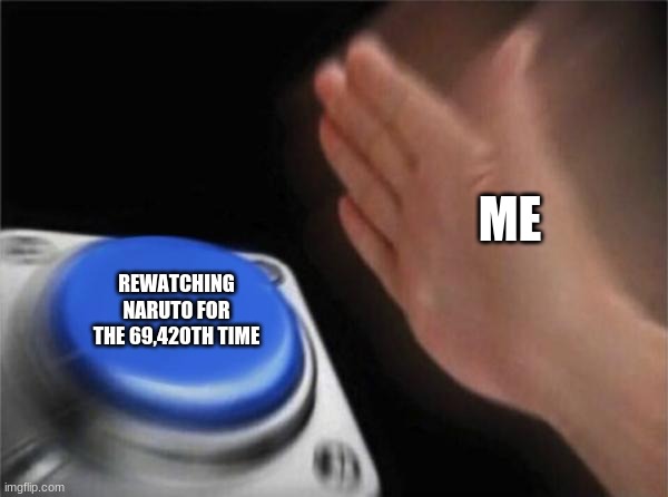 Believe It! | ME; REWATCHING NARUTO FOR THE 69,420TH TIME | image tagged in memes,blank nut button | made w/ Imgflip meme maker