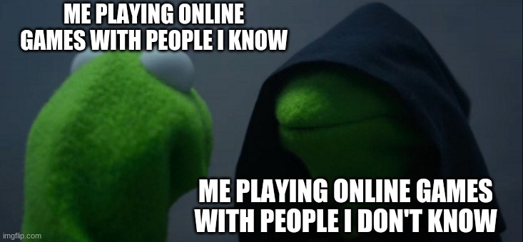 Evil Kermit | ME PLAYING ONLINE GAMES WITH PEOPLE I KNOW; ME PLAYING ONLINE GAMES WITH PEOPLE I DON'T KNOW | image tagged in memes,evil kermit | made w/ Imgflip meme maker