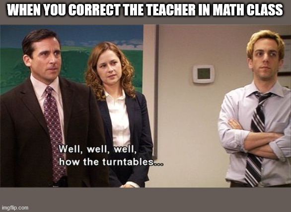 Well well well how the turn tables | WHEN YOU CORRECT THE TEACHER IN MATH CLASS | image tagged in well well well how the turn tables | made w/ Imgflip meme maker