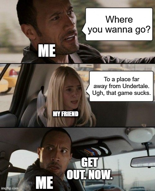 Totally me | Where you wanna go? ME; To a place far away from Undertale. Ugh, that game sucks. MY FRIEND; GET OUT. NOW. ME | image tagged in memes,the rock driving | made w/ Imgflip meme maker