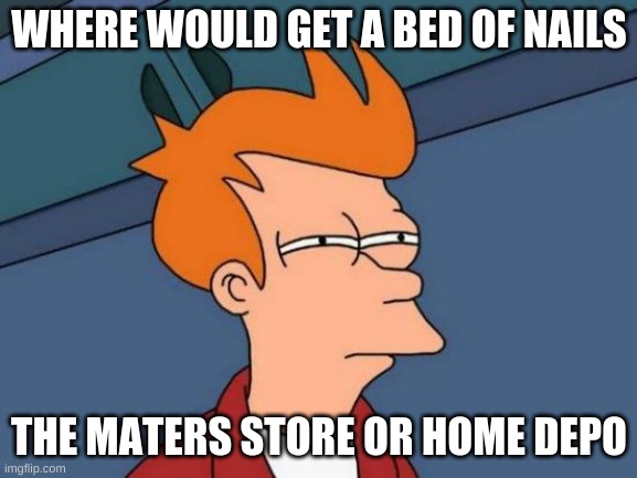Futurama Fry | WHERE WOULD GET A BED OF NAILS; THE MATERS STORE OR HOME DEPO | image tagged in memes,futurama fry | made w/ Imgflip meme maker