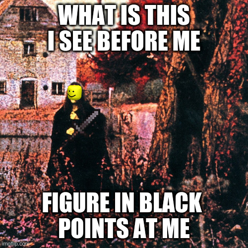 sabbath | WHAT IS THIS I SEE BEFORE ME; FIGURE IN BLACK 
POINTS AT ME | image tagged in sabbath | made w/ Imgflip meme maker