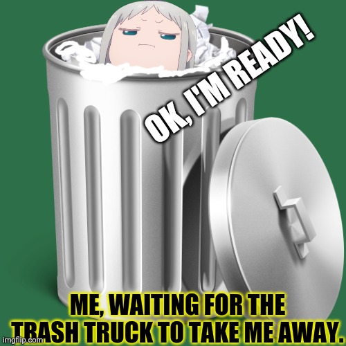 When I take out the garbage... | OK, I'M READY! ME, WAITING FOR THE TRASH TRUCK TO TAKE ME AWAY. | image tagged in garbage,anime girl,trash can | made w/ Imgflip meme maker